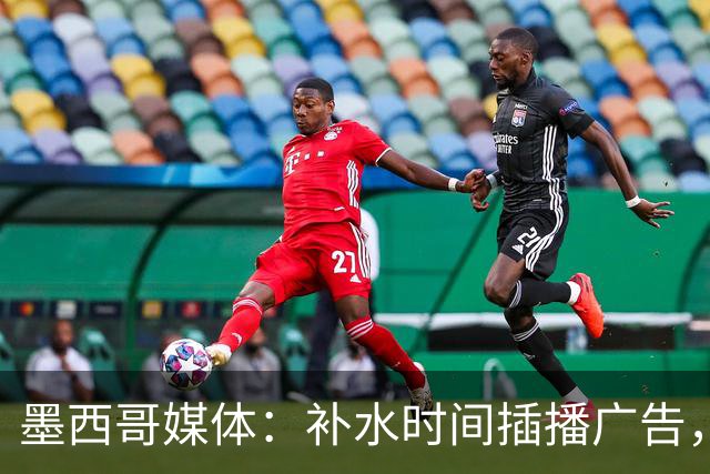 墨西哥媒体：补水时间插播广告，希门尼斯庆祝被掐惹怒墨西哥球迷