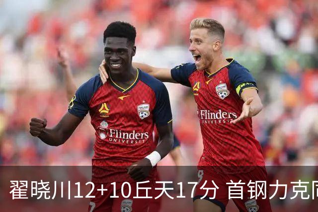 翟晓川12+10丘天17分 首钢力克同曦夺四连胜