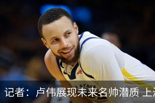 记者：卢伟展现未来名帅潜质 上海超级大球市被激活对CBA大有裨益