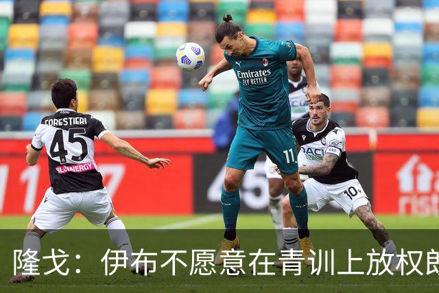 隆戈：伊布不愿意在青训上放权朗尼克 这笔交易至今未能敲定